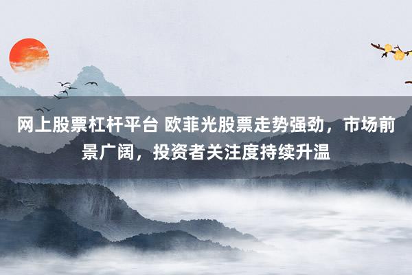 网上股票杠杆平台 欧菲光股票走势强劲,市场前景广阔,投资者关注度持续升温