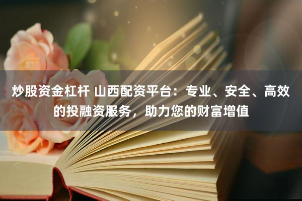 炒股资金杠杆 山西配资平台:专业、安全、高效的投融资服务,助力您的财富增值
