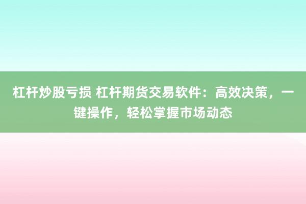 杠杆炒股亏损 杠杆期货交易软件：高效决策，一键操作，轻松掌握市场动态