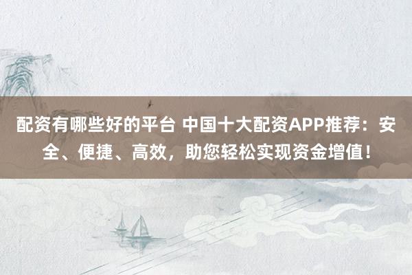 配资有哪些好的平台 中国十大配资APP推荐:安全、便捷、高效,助您轻松实现资金增值!