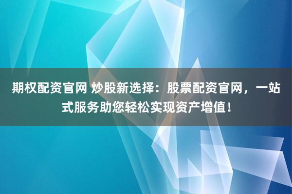 期权配资官网 炒股新选择：股票配资官网，一站式服务助您轻松实现资产增值！
