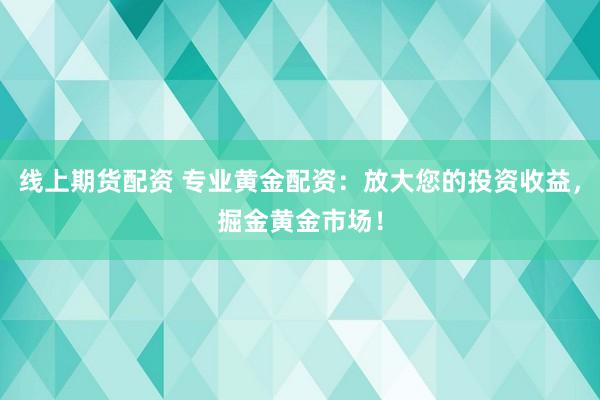 线上期货配资 专业黄金配资：放大您的投资收益，掘金黄金市场！