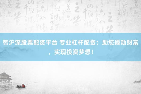 智沪深股票配资平台 专业杠杆配资：助您撬动财富，实现投资梦想！