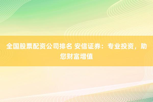 全国股票配资公司排名 安信证券：专业投资，助您财富增值