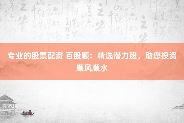 专业的股票配资 百股顺:精选潜力股,助您投资顺风顺水