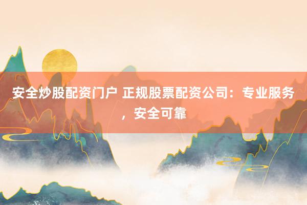 安全炒股配资门户 正规股票配资公司：专业服务，安全可靠