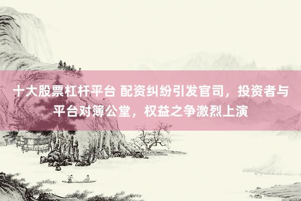 十大股票杠杆平台 配资纠纷引发官司，投资者与平台对簿公堂，权益之争激烈上演