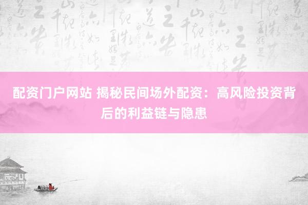 配资门户网站 揭秘民间场外配资：高风险投资背后的利益链与隐患