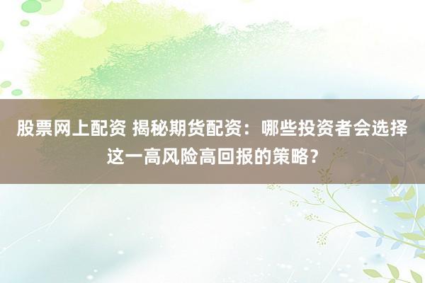 股票网上配资 揭秘期货配资：哪些投资者会选择这一高风险高回报的策略？