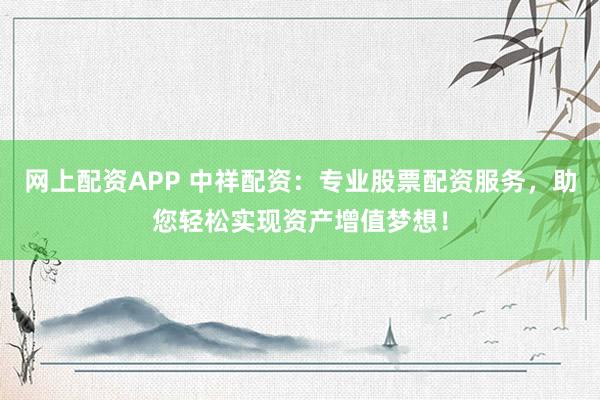 网上配资APP 中祥配资：专业股票配资服务，助您轻松实现资产增值梦想！