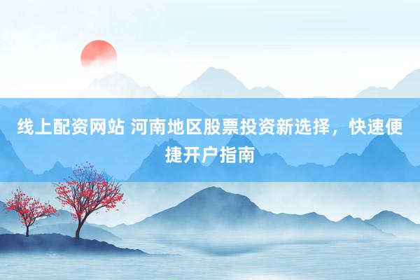 线上配资网站 河南地区股票投资新选择，快速便捷开户指南