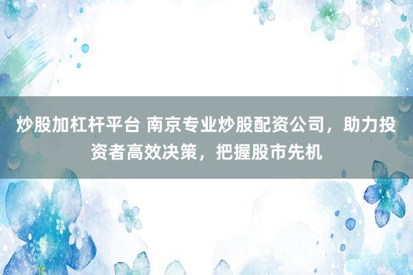 炒股加杠杆平台 南京专业炒股配资公司，助力投资者高效决策，把握股市先机