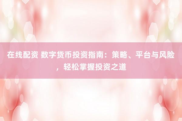 在线配资 数字货币投资指南：策略、平台与风险，轻松掌握投资之道