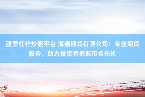 股票杠杆炒股平台 海通期货有限公司：专业期货服务，助力投资者把握市场先机