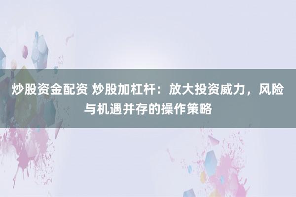 炒股资金配资 炒股加杠杆：放大投资威力，风险与机遇并存的操作策略