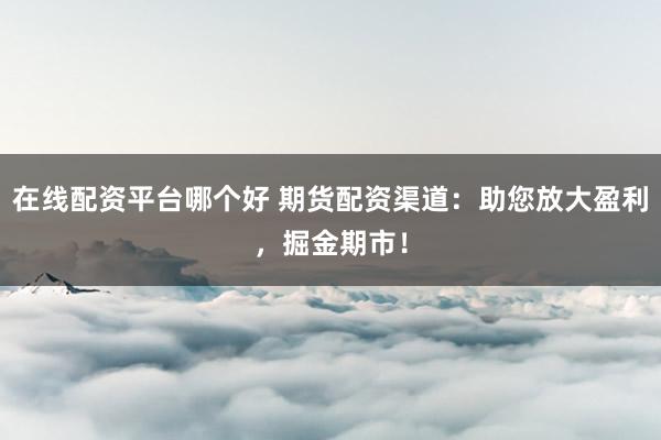 在线配资平台哪个好 期货配资渠道：助您放大盈利，掘金期市！