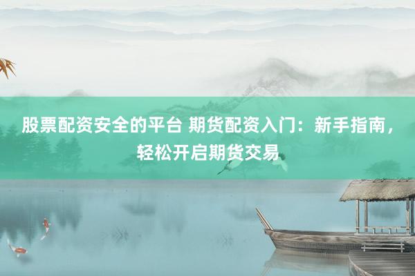 股票配资安全的平台 期货配资入门：新手指南，轻松开启期货交易