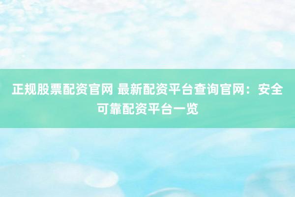 正规股票配资官网 最新配资平台查询官网：安全可靠配资平台一览