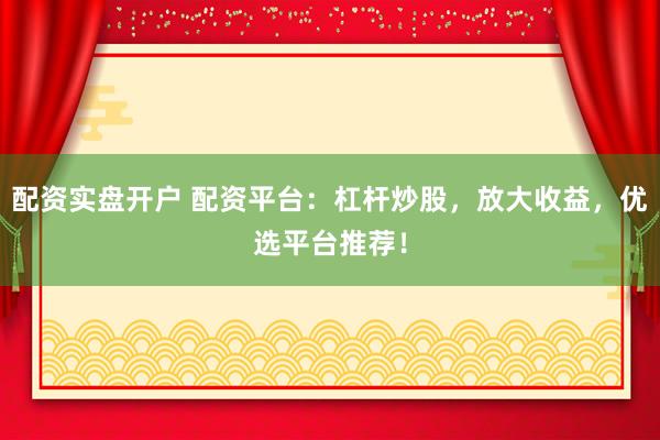 配资实盘开户 配资平台:杠杆炒股,放大收益,优选平台推荐!