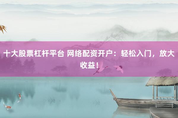 十大股票杠杆平台 网络配资开户：轻松入门，放大收益！