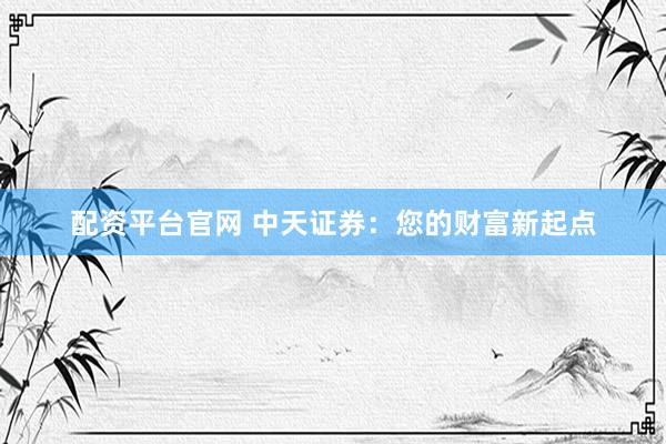 配资平台官网 中天证券：您的财富新起点