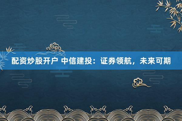配资炒股开户 中信建投：证券领航，未来可期