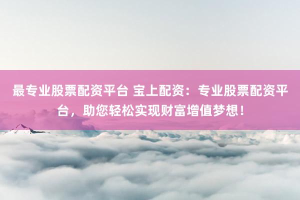 最专业股票配资平台 宝上配资：专业股票配资平台，助您轻松实现财富增值梦想！