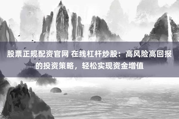 股票正规配资官网 在线杠杆炒股：高风险高回报的投资策略，轻松实现资金增值