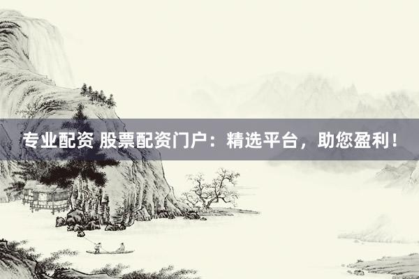 专业配资 股票配资门户:精选平台,助您盈利!