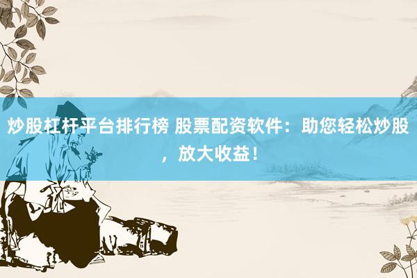 炒股杠杆平台排行榜 股票配资软件：助您轻松炒股，放大收益！