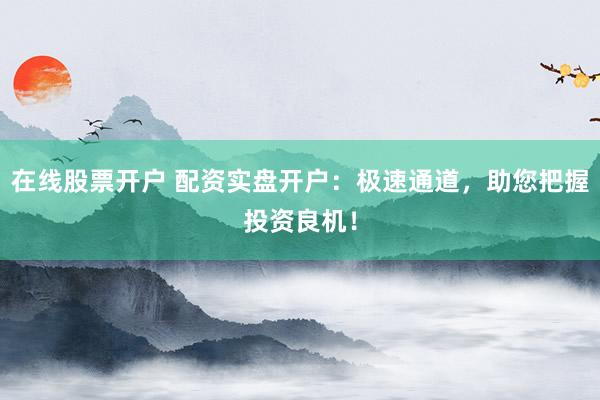 在线股票开户 配资实盘开户：极速通道，助您把握投资良机！