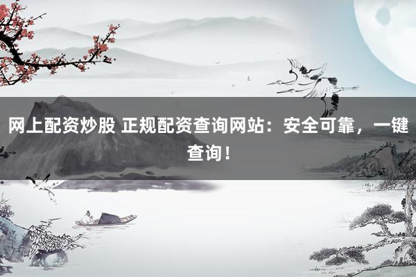 网上配资炒股 正规配资查询网站：安全可靠，一键查询！