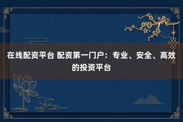 在线配资平台 配资第一门户：专业、安全、高效的投资平台