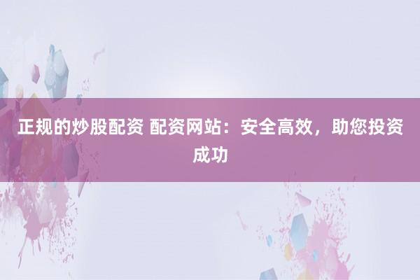 正规的炒股配资 配资网站：安全高效，助您投资成功