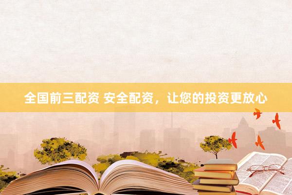 全国前三配资 安全配资，让您的投资更放心