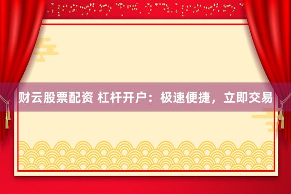 财云股票配资 杠杆开户：极速便捷，立即交易