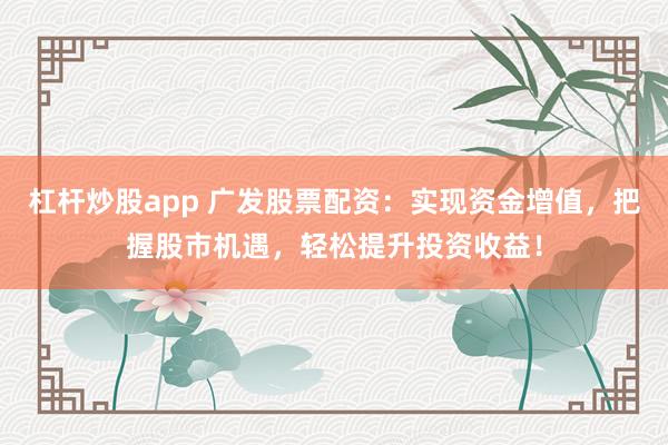 杠杆炒股app 广发股票配资：实现资金增值，把握股市机遇，轻松提升投资收益！
