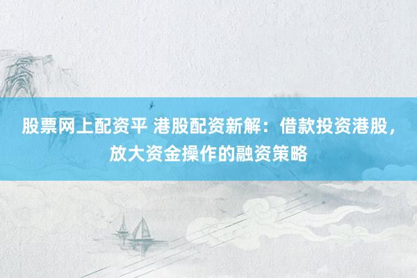 股票网上配资平 港股配资新解：借款投资港股，放大资金操作的融资策略