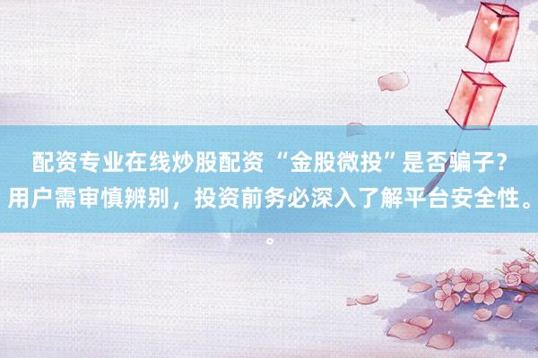 配资专业在线炒股配资 “金股微投”是否骗子？用户需审慎辨别，投资前务必深入了解平台安全性。