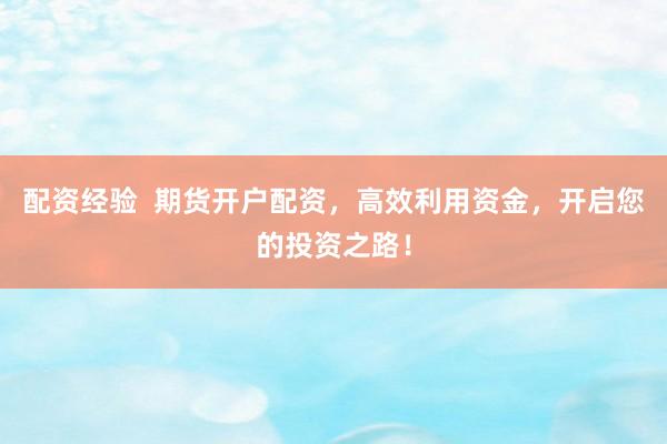 配资经验  期货开户配资，高效利用资金，开启您的投资之路！