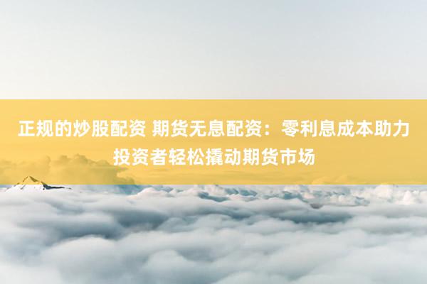 正规的炒股配资 期货无息配资：零利息成本助力投资者轻松撬动期货市场