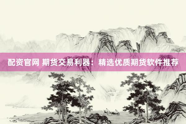 配资官网 期货交易利器：精选优质期货软件推荐