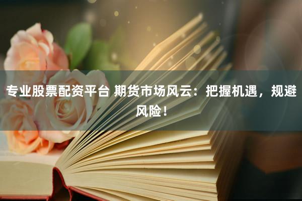 专业股票配资平台 期货市场风云：把握机遇，规避风险！
