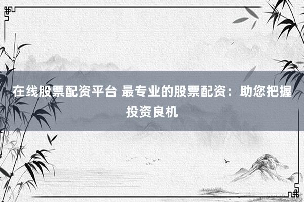 在线股票配资平台 最专业的股票配资：助您把握投资良机