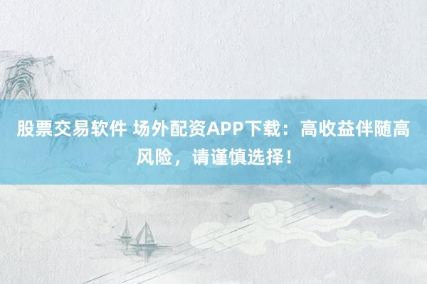 股票交易软件 场外配资APP下载:高收益伴随高风险,请谨慎选择!