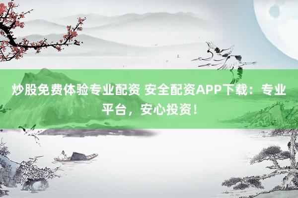 炒股免费体验专业配资 安全配资APP下载：专业平台，安心投资！