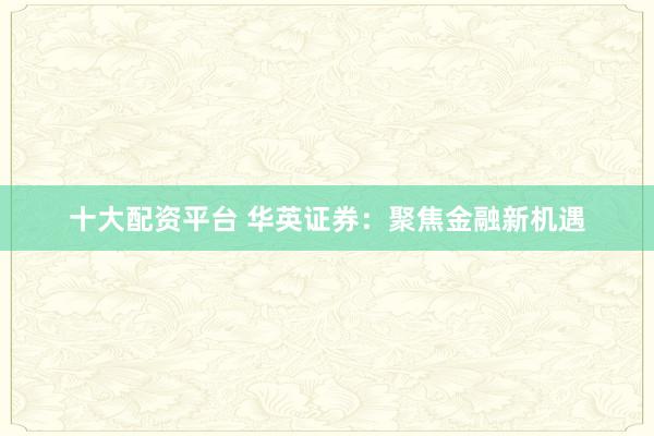 十大配资平台 华英证券：聚焦金融新机遇
