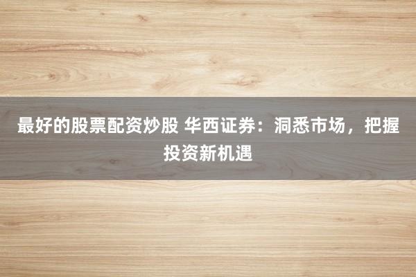 最好的股票配资炒股 华西证券：洞悉市场，把握投资新机遇