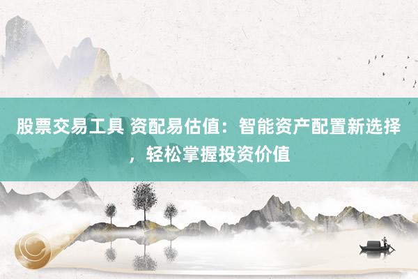 股票交易工具 资配易估值：智能资产配置新选择，轻松掌握投资价值