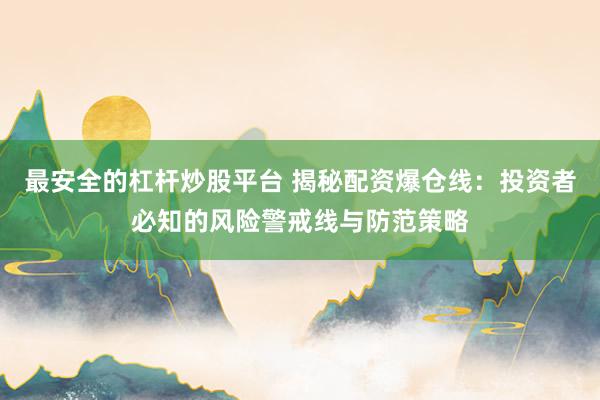 最安全的杠杆炒股平台 揭秘配资爆仓线：投资者必知的风险警戒线与防范策略